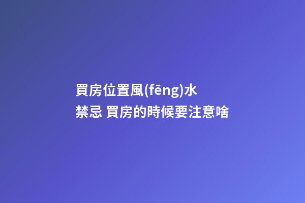 買房位置風(fēng)水禁忌 買房的時候要注意啥